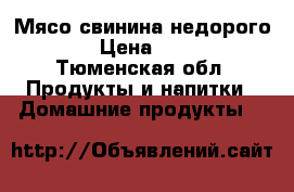 Мясо свинина недорого . › Цена ­ 200 - Тюменская обл. Продукты и напитки » Домашние продукты   